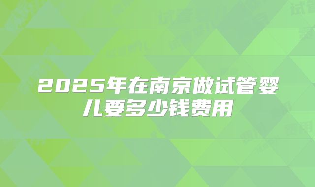 2025年在南京做试管婴儿要多少钱费用