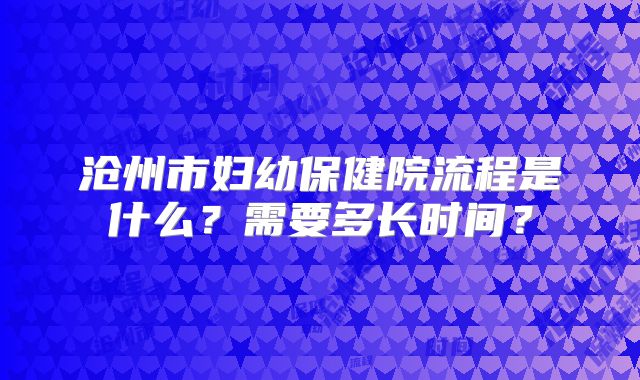 沧州市妇幼保健院流程是什么？需要多长时间？