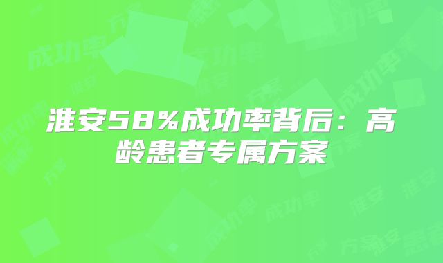 淮安58%成功率背后：高龄患者专属方案