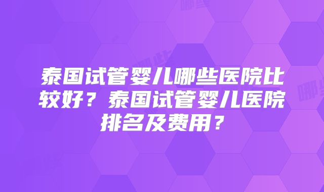 泰国试管婴儿哪些医院比较好？泰国试管婴儿医院排名及费用？