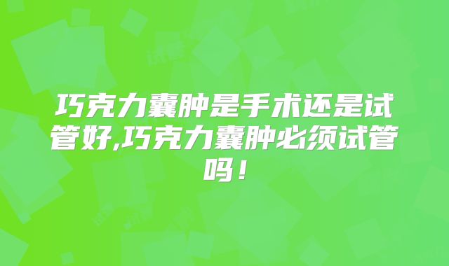 巧克力囊肿是手术还是试管好,巧克力囊肿必须试管吗！