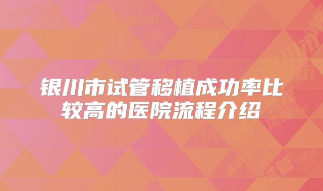 银川市试管移植成功率比较高的医院流程介绍
