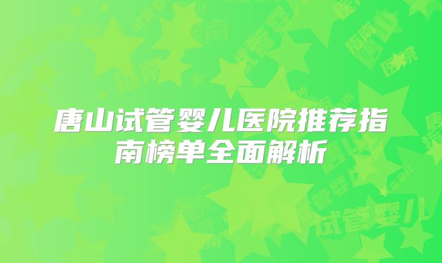 唐山试管婴儿医院推荐指南榜单全面解析