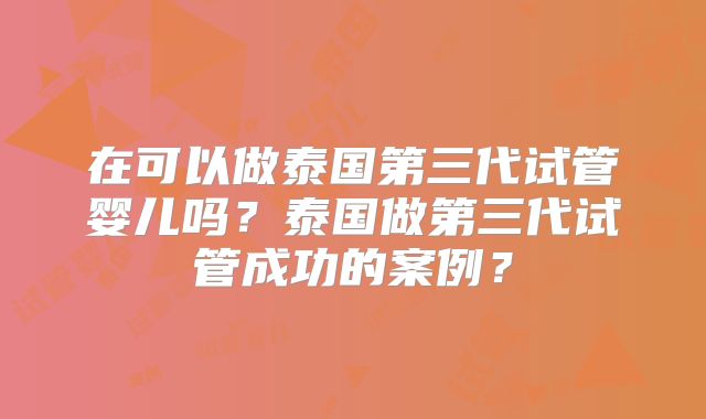 在可以做泰国第三代试管婴儿吗？泰国做第三代试管成功的案例？
