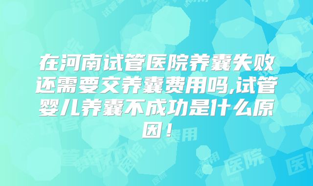 在河南试管医院养囊失败还需要交养囊费用吗,试管婴儿养囊不成功是什么原因！