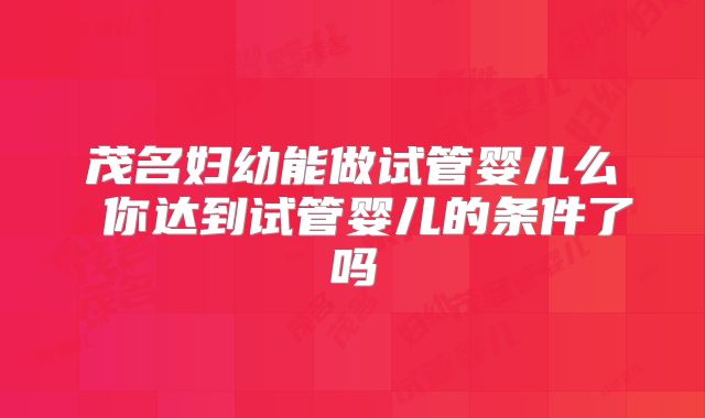 茂名妇幼能做试管婴儿么 你达到试管婴儿的条件了吗