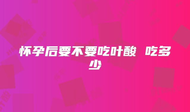 怀孕后要不要吃叶酸 吃多少