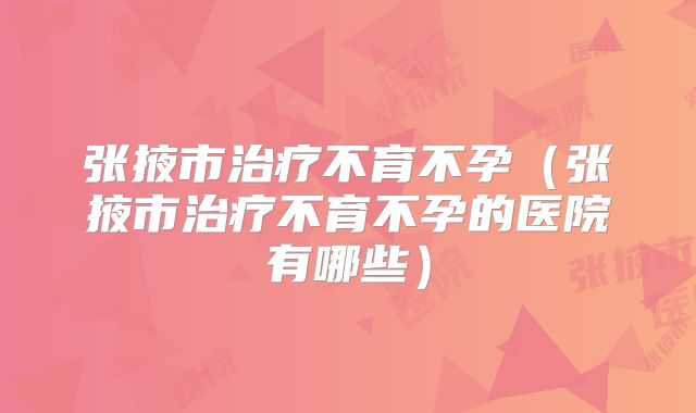 张掖市治疗不育不孕(张掖市治疗不育不孕的医院有哪些)