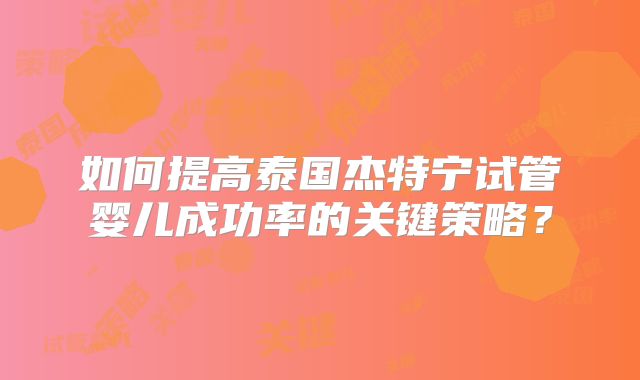 如何提高泰国杰特宁试管婴儿成功率的关键策略？