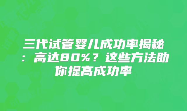 三代试管婴儿成功率揭秘：高达80%？这些方法助你提高成功率