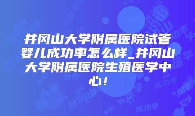 井冈山大学附属医院试管婴儿成功率怎么样_井冈山大学附属医院生殖医学中心！