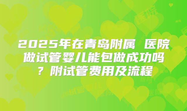 2025年在青岛附属 医院做试管婴儿能包做成功吗？附试管费用及流程