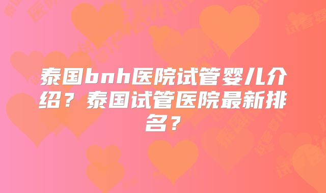 泰国bnh医院试管婴儿介绍？泰国试管医院最新排名？