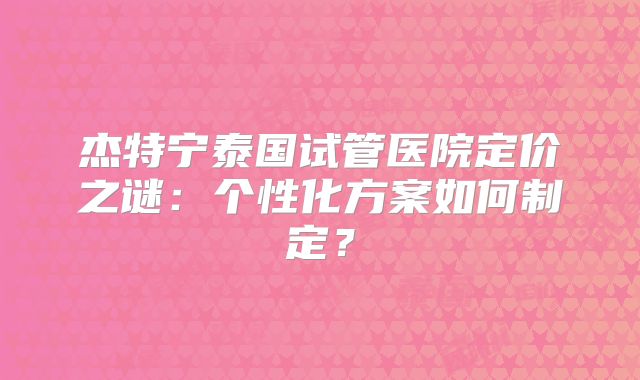 杰特宁泰国试管医院定价之谜:个性化方案如何制定?