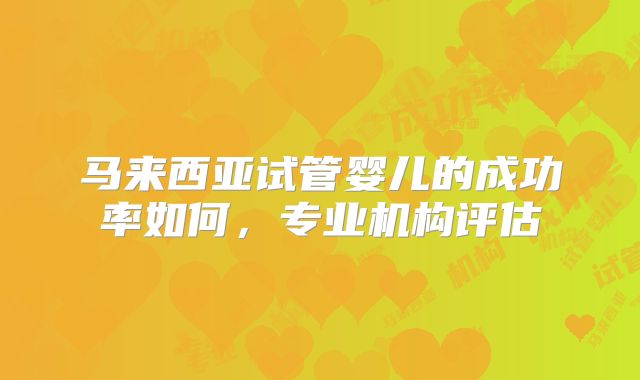 马来西亚试管婴儿的成功率如何，专业机构评估