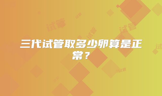 三代试管取多少卵算是正常？