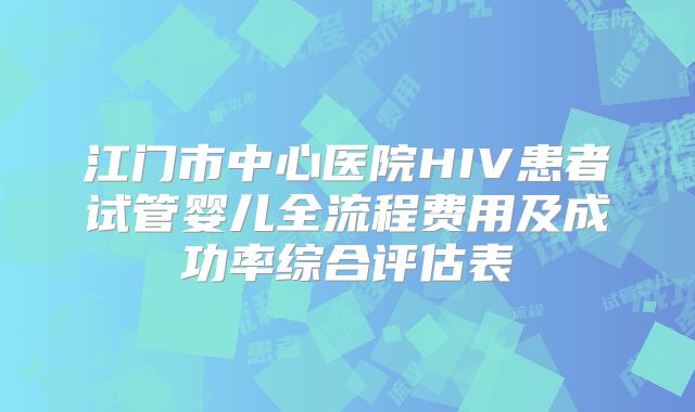 江门市中心医院HIV患者试管婴儿全流程费用及成功率综合评估表