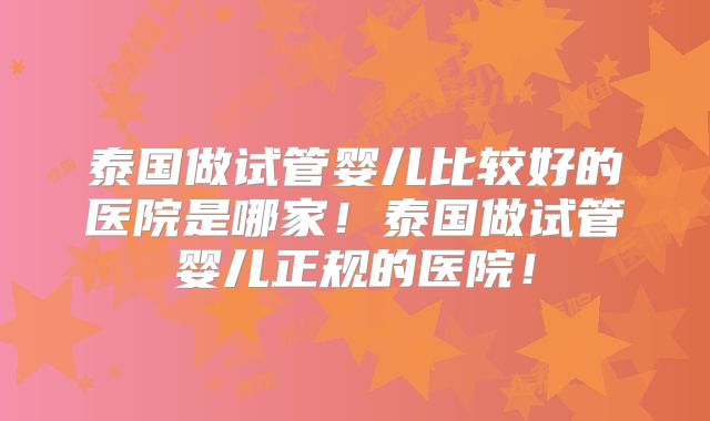 泰国做试管婴儿比较好的医院是哪家!泰国做试管婴儿正规的医院!