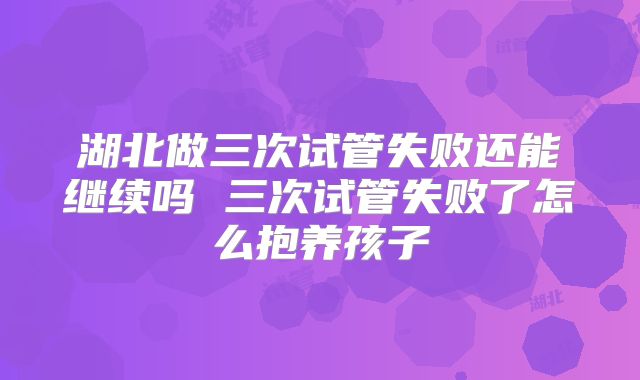 湖北做三次试管失败还能继续吗 三次试管失败了怎么抱养孩子