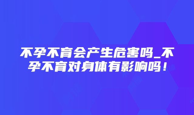 不孕不育会产生危害吗_不孕不育对身体有影响吗！