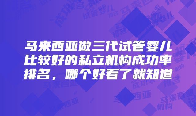 马来西亚做三代试管婴儿比较好的私立机构成功率排名，哪个好看了就知道