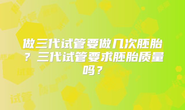 做三代试管要做几次胚胎？三代试管要求胚胎质量吗？