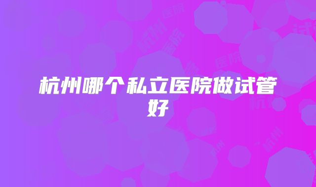 杭州哪个私立医院做试管好