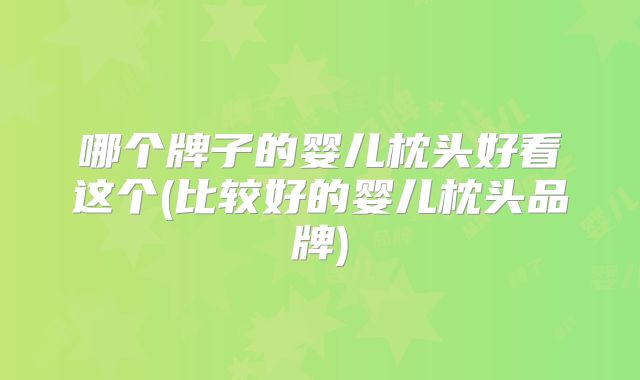 哪个牌子的婴儿枕头好看这个(比较好的婴儿枕头品牌)