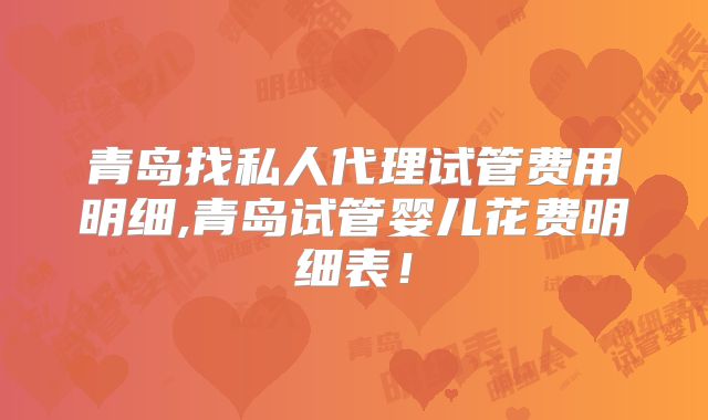 青岛找私人代理试管费用明细,青岛试管婴儿花费明细表!