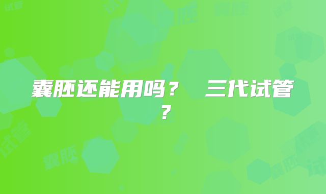 囊胚还能用吗? 三代试管?