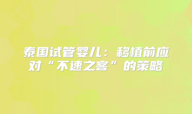 泰国试管婴儿:移植前应对“不速之客”的策略