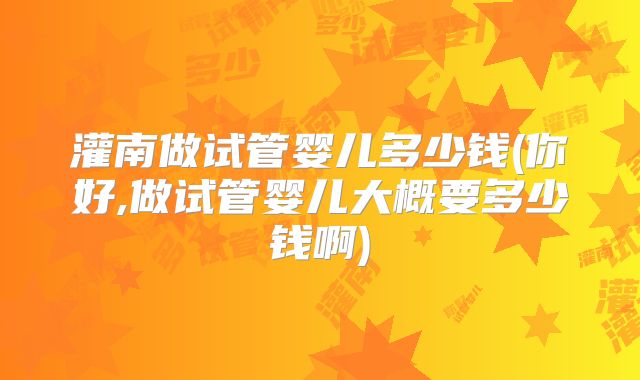 灌南做试管婴儿多少钱(你好,做试管婴儿大概要多少钱啊)