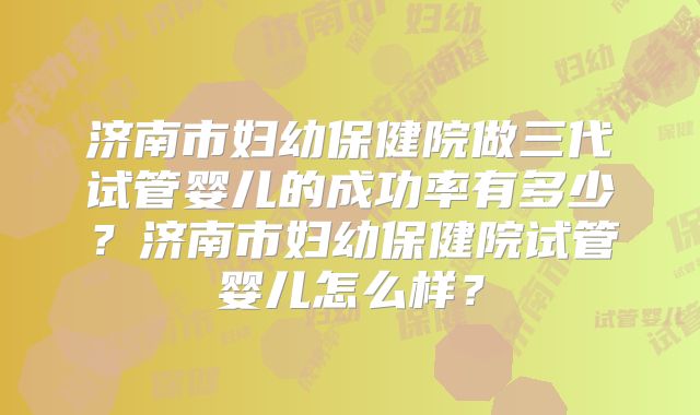 济南市妇幼保健院做三代试管婴儿的成功率有多少？济南市妇幼保健院试管婴儿怎么样？
