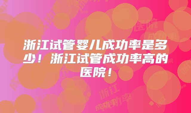 浙江试管婴儿成功率是多少！浙江试管成功率高的医院！