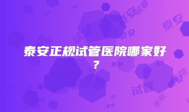泰安正规试管医院哪家好?