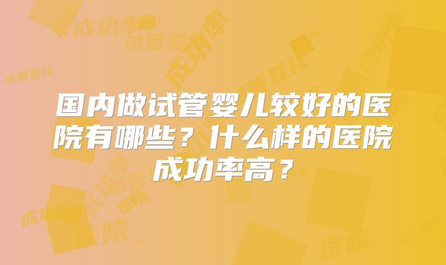 国内做试管婴儿较好的医院有哪些？什么样的医院成功率高？