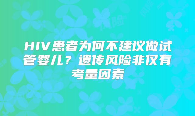 HIV患者为何不建议做试管婴儿？遗传风险非仅有考量因素