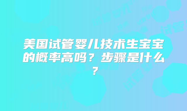 美国试管婴儿技术生宝宝的概率高吗？步骤是什么？