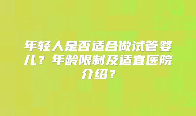 年轻人是否适合做试管婴儿？年龄限制及适宜医院介绍？