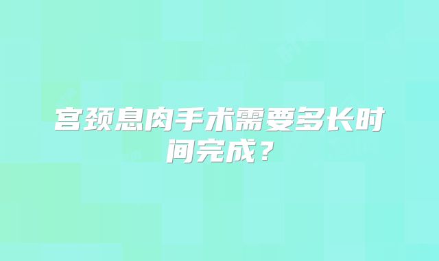 宫颈息肉手术需要多长时间完成?