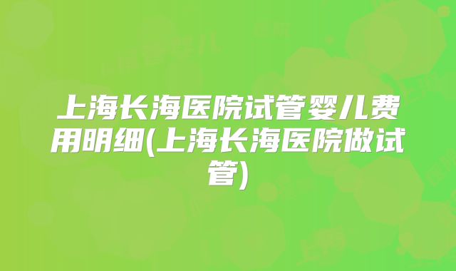 上海长海医院试管婴儿费用明细(上海长海医院做试管)