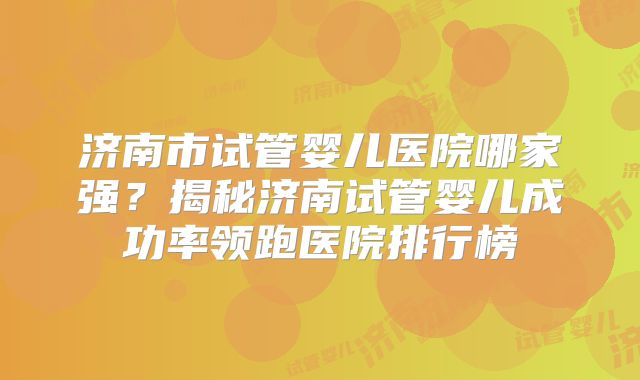 济南市试管婴儿医院哪家强?揭秘济南试管婴儿成功率领跑医院排行榜