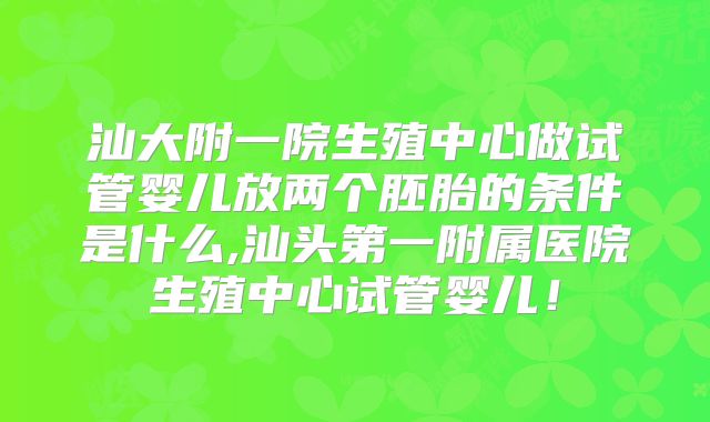汕大附一院生殖中心做试管婴儿放两个胚胎的条件是什么,汕头第一附属医院生殖中心试管婴儿！