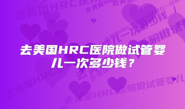 去美国HRC医院做试管婴儿一次多少钱?
