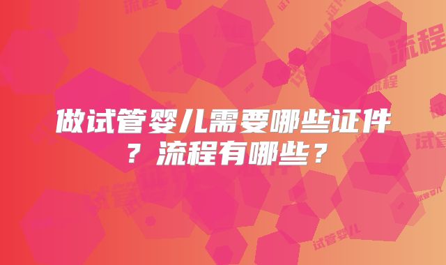 做试管婴儿需要哪些证件？流程有哪些？