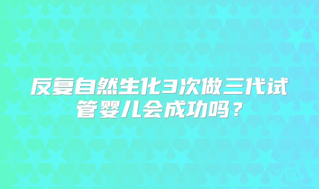 反复自然生化3次做三代试管婴儿会成功吗？