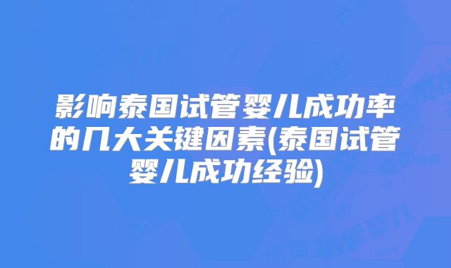 影响泰国试管婴儿成功率的几大关键因素(泰国试管婴儿成功经验)