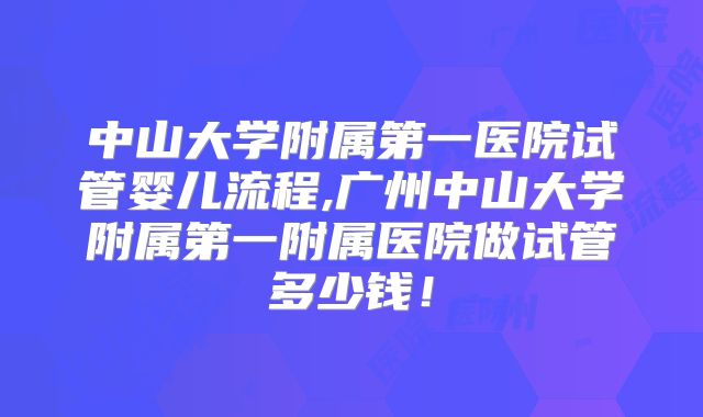 中山大学附属第一医院试管婴儿流程,广州中山大学附属第一附属医院做试管多少钱!