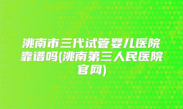 洮南市三代试管婴儿医院靠谱吗(洮南第三人民医院官网)