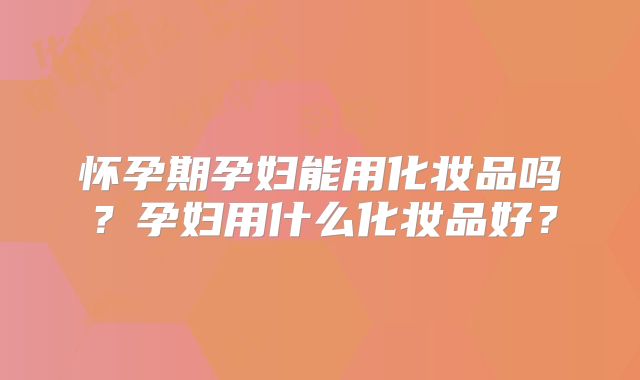 怀孕期孕妇能用化妆品吗?孕妇用什么化妆品好?